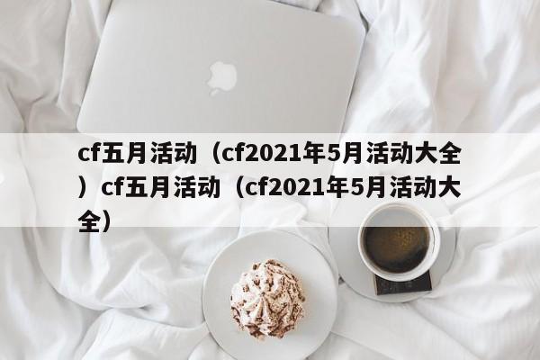 cf五月活动(cf2021年5月活动大全)cf五月活动(cf2021年5月活动大全)