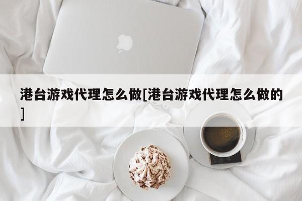 港台游戏代理怎么做[港台游戏代理怎么做的]