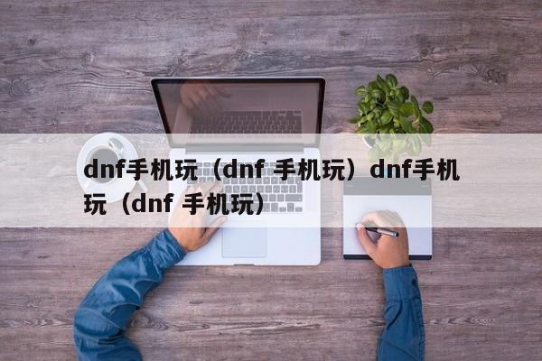 dnf手机玩(dnf 手机玩)dnf手机玩(dnf 手机玩)