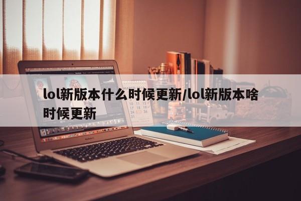 lol新版本什么时候更新/lol新版本啥时候更新