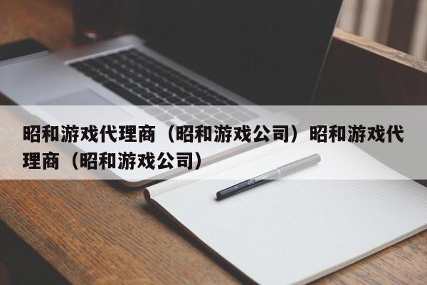 昭和游戏代理商（昭和游戏公司）昭和游戏代理商（昭和游戏公司）