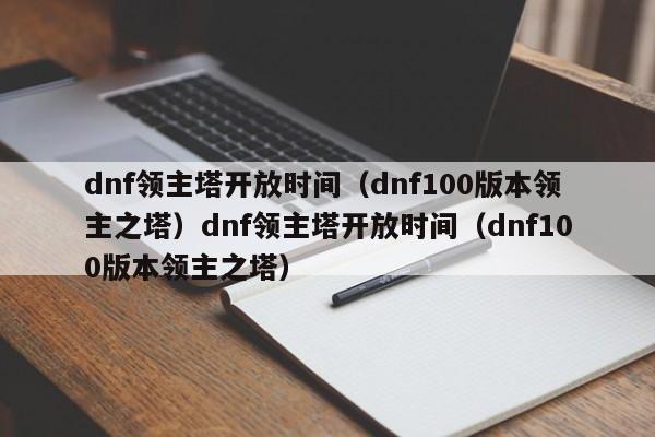 dnf领主塔开放时间（dnf100版本领主之塔）dnf领主塔开放时间（dnf100版本领主之塔）