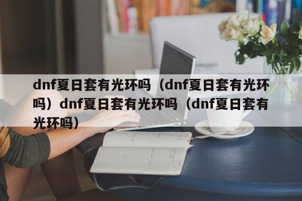 dnf夏日套有光环吗（dnf夏日套有光环吗）dnf夏日套有光环吗（dnf夏日套有光环吗）