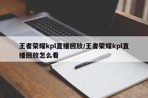 王者荣耀kpl直播回放/王者荣耀kpl直播回放怎么看