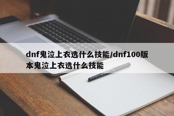 dnf鬼泣上衣选什么技能/dnf100版本鬼泣上衣选什么技能