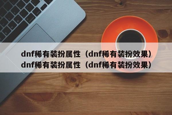 dnf稀有装扮属性（dnf稀有装扮效果）dnf稀有装扮属性（dnf稀有装扮效果）