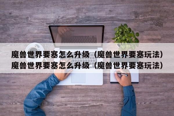 魔兽世界要塞怎么升级（魔兽世界要塞玩法）魔兽世界要塞怎么升级（魔兽世界要塞玩法）