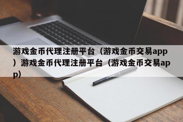 游戏金币代理注册平台（游戏金币交易app）游戏金币代理注册平台（游戏金币交易app）