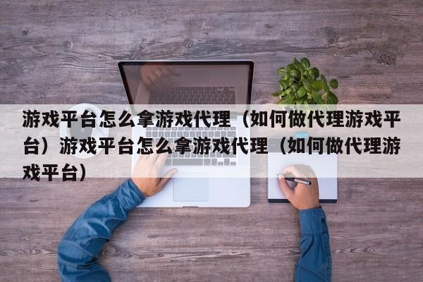 游戏平台怎么拿游戏代理（如何做代理游戏平台）游戏平台怎么拿游戏代理（如何做代理游戏平台）
