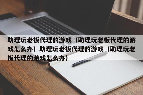 助理玩老板代理的游戏（助理玩老板代理的游戏怎么办）助理玩老板代理的游戏（助理玩老板代理的游戏怎么办）