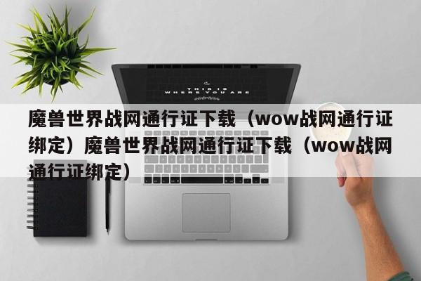 魔兽世界战网通行证下载（wow战网通行证绑定）魔兽世界战网通行证下载（wow战网通行证绑定）