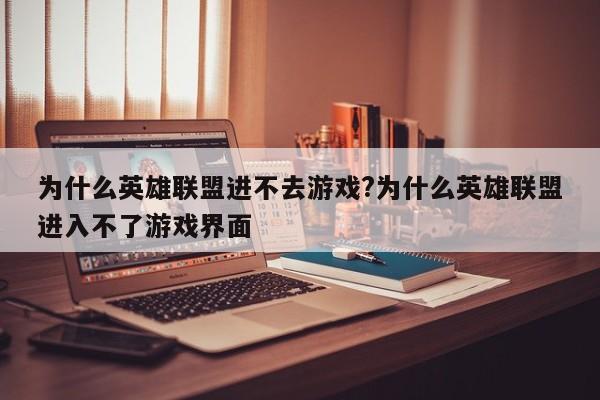 为什么英雄联盟进不去游戏?为什么英雄联盟进入不了游戏界面