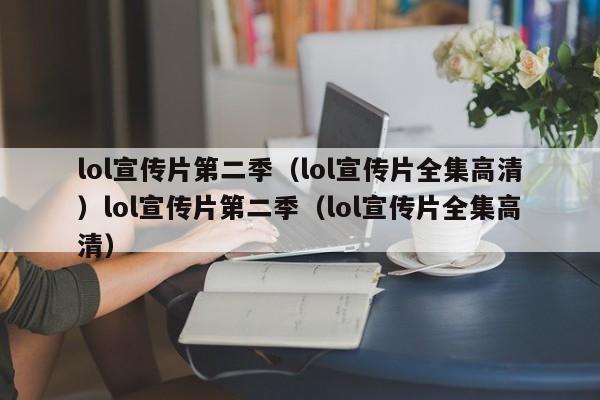 lol宣传片第二季（lol宣传片全集高清）lol宣传片第二季（lol宣传片全集高清）