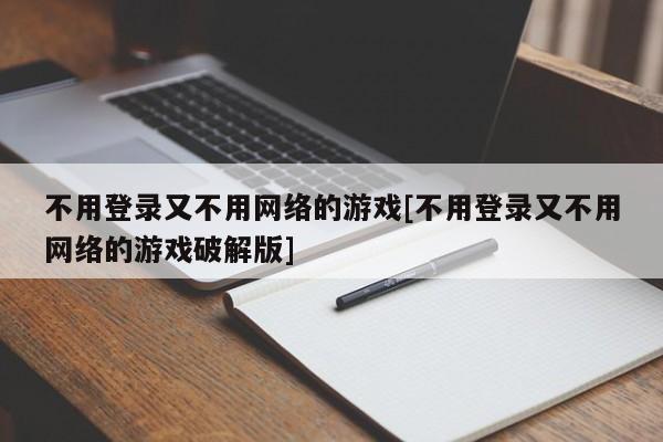 不用登录又不用网络的游戏[不用登录又不用网络的游戏破解版]