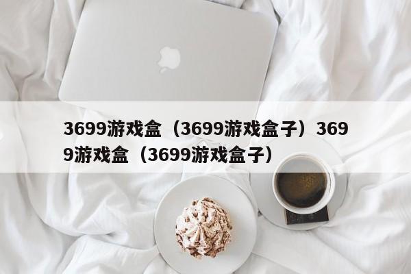 3699游戏盒（3699游戏盒子）3699游戏盒（3699游戏盒子）