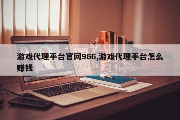 游戏代理平台官网966,游戏代理平台怎么赚钱