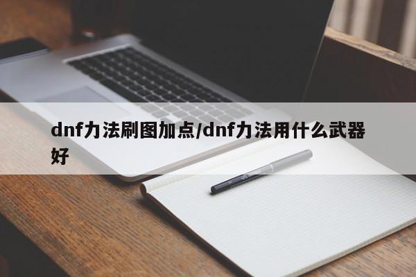dnf力法刷图加点/dnf力法用什么武器好