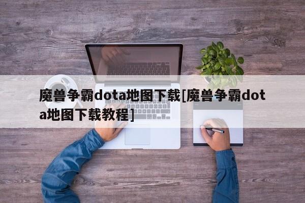 魔兽争霸dota地图下载[魔兽争霸dota地图下载教程]