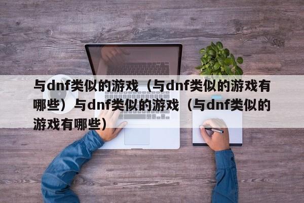 与dnf类似的游戏（与dnf类似的游戏有哪些）与dnf类似的游戏（与dnf类似的游戏有哪些）