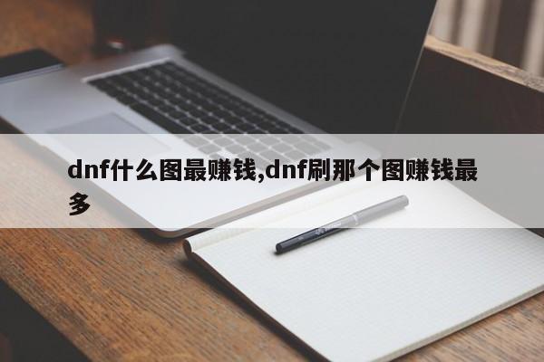 dnf什么图最赚钱,dnf刷那个图赚钱最多
