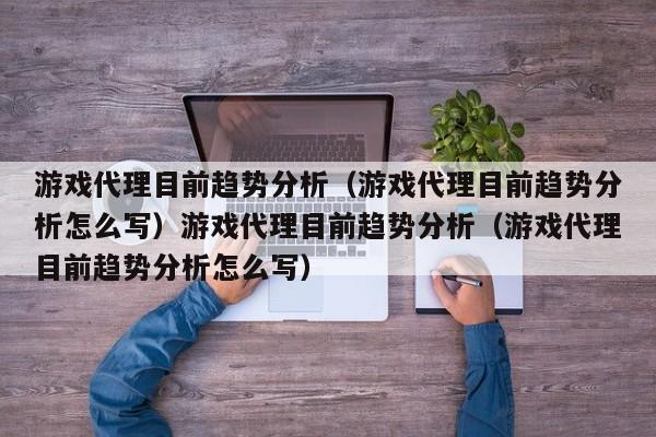 游戏代理目前趋势分析（游戏代理目前趋势分析怎么写）游戏代理目前趋势分析（游戏代理目前趋势分析怎么写）