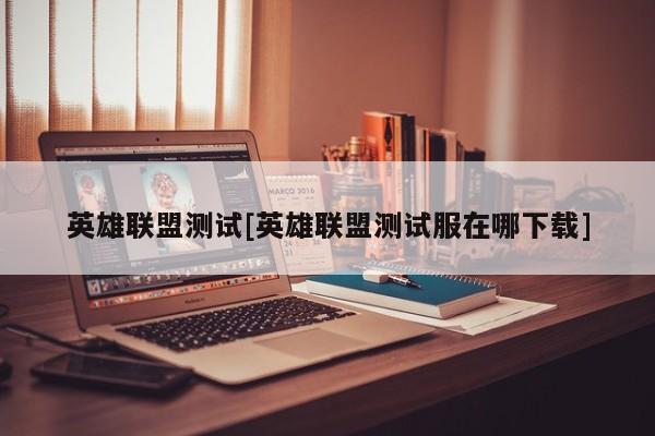英雄联盟测试[英雄联盟测试服在哪下载]