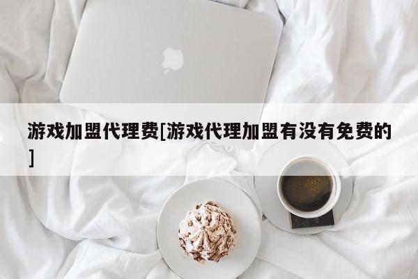 游戏加盟代理费[游戏代理加盟有没有免费的]
