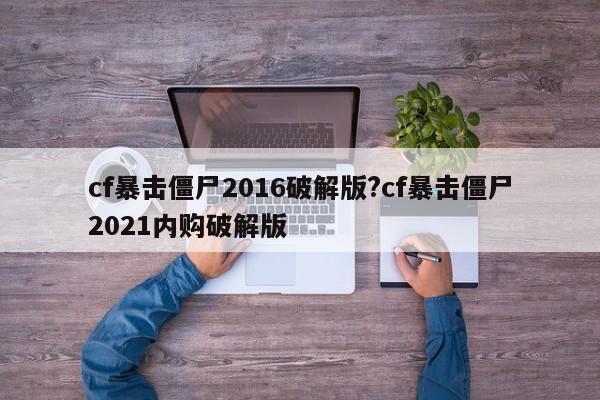 cf暴击僵尸2016破解版?cf暴击僵尸2021内购破解版
