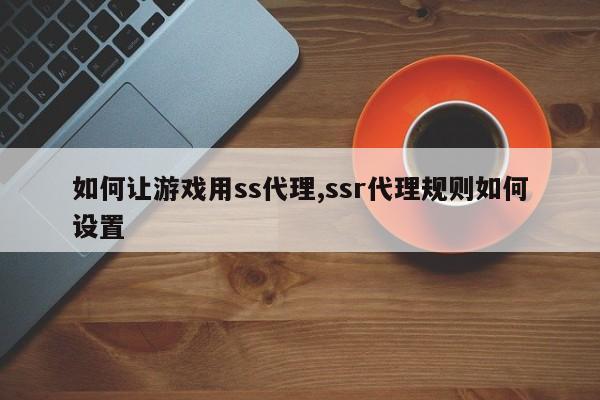 如何让游戏用ss代理,ssr代理规则如何设置