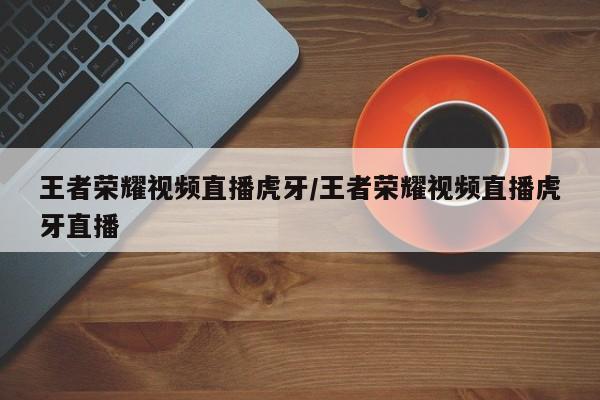 王者荣耀视频直播虎牙/王者荣耀视频直播虎牙直播