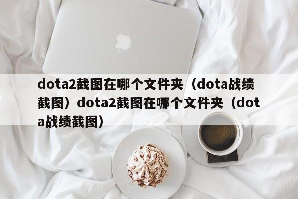 dota2截图在哪个文件夹（dota战绩截图）dota2截图在哪个文件夹（dota战绩截图）