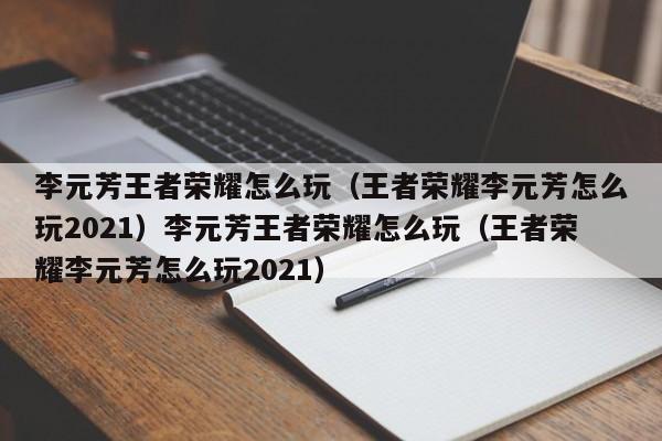 李元芳王者荣耀怎么玩（王者荣耀李元芳怎么玩2021）李元芳王者荣耀怎么玩（王者荣耀李元芳怎么玩2021）