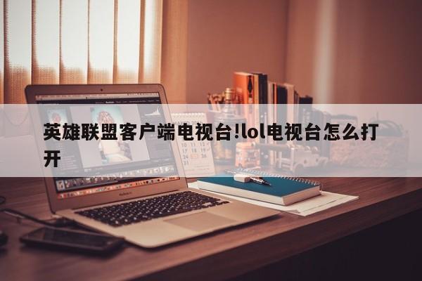 英雄联盟客户端电视台!lol电视台怎么打开