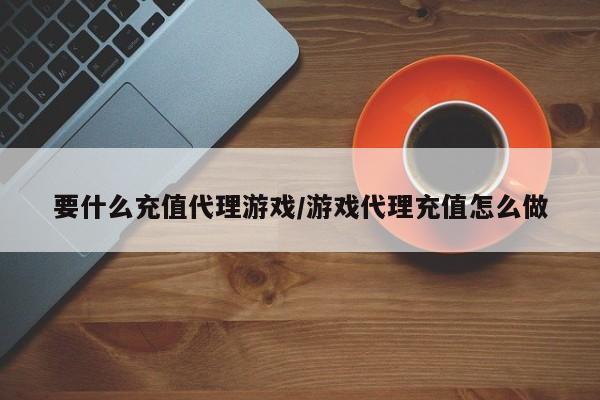 要什么充值代理游戏/游戏代理充值怎么做