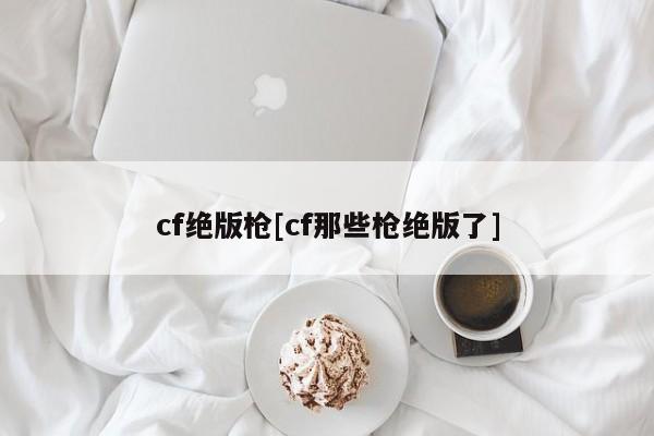 cf绝版枪[cf那些枪绝版了]