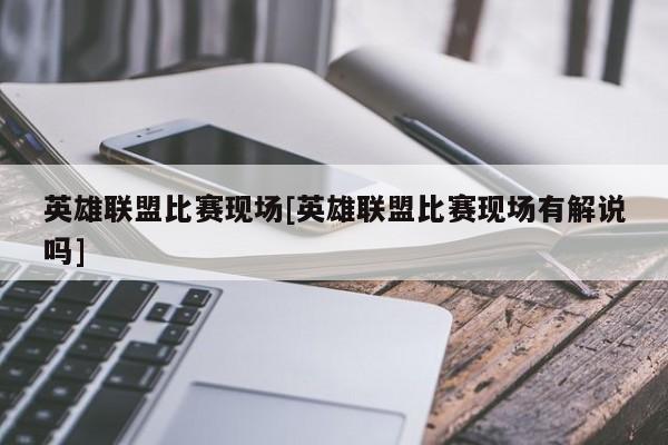 英雄联盟比赛现场[英雄联盟比赛现场有解说吗]