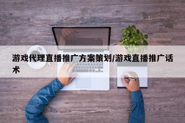 游戏代理直播推广方案策划/游戏直播推广话术