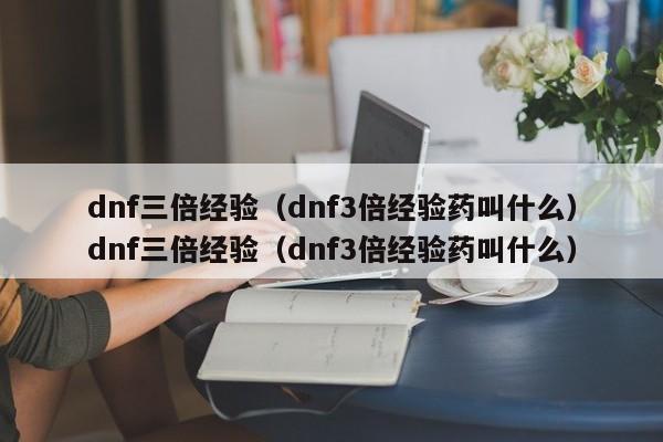 dnf三倍经验（dnf3倍经验药叫什么）dnf三倍经验（dnf3倍经验药叫什么）