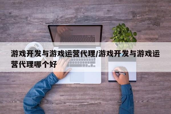 游戏开发与游戏运营代理/游戏开发与游戏运营代理哪个好