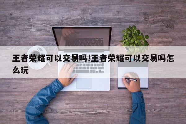王者荣耀可以交易吗!王者荣耀可以交易吗怎么玩