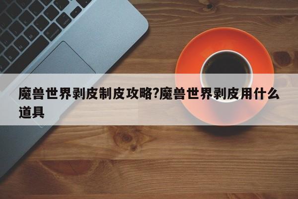 魔兽世界剥皮制皮攻略?魔兽世界剥皮用什么道具