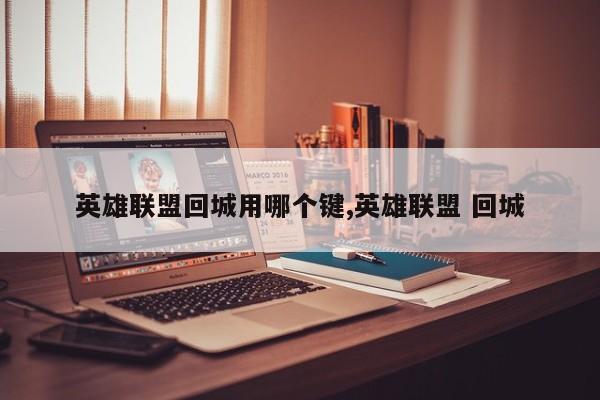 英雄联盟回城用哪个键,英雄联盟 回城