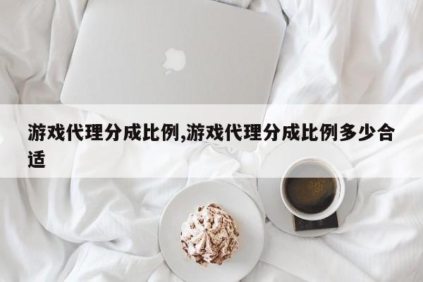 游戏代理分成比例,游戏代理分成比例多少合适