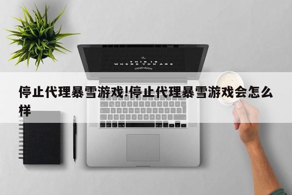 停止代理暴雪游戏!停止代理暴雪游戏会怎么样