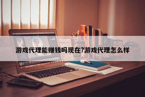 游戏代理能赚钱吗现在?游戏代理怎么样
