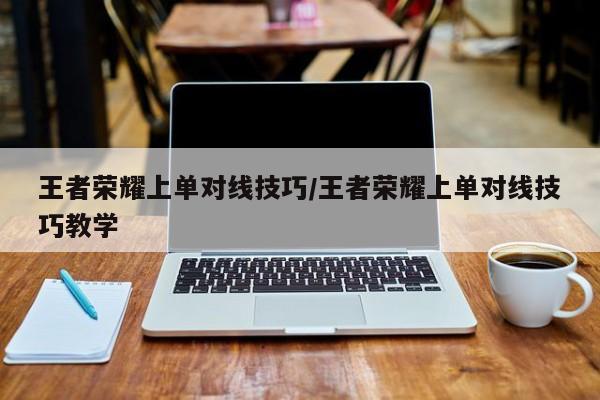 王者荣耀上单对线技巧/王者荣耀上单对线技巧教学