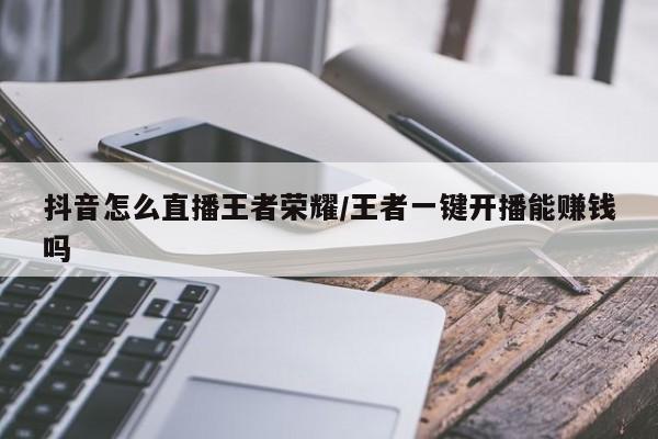 抖音怎么直播王者荣耀/王者一键开播能赚钱吗