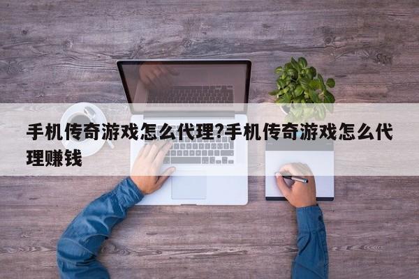 手机传奇游戏怎么代理?手机传奇游戏怎么代理赚钱