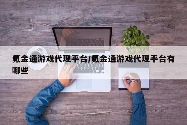 氪金通游戏代理平台/氪金通游戏代理平台有哪些