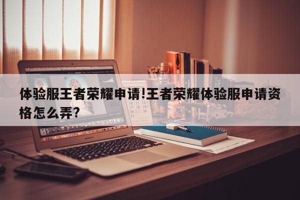体验服王者荣耀申请!王者荣耀体验服申请资格怎么弄?